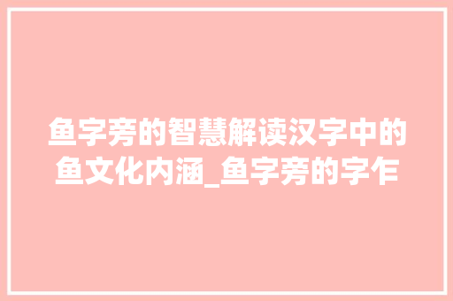 鱼字旁的智慧解读汉字中的鱼文化内涵_鱼字旁的字乍念什么意思