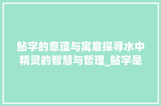 鲇字的意蕴与寓意探寻水中精灵的智慧与哲理_鲇字是什么意思及寓意的