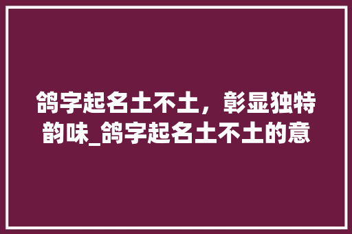 鸽字起名土不土,彰显独特韵味_鸽字起名土不土的意思 第1张 鸽字起名土不土,彰显独特韵味_鸽字起名土不土的意思 第1张