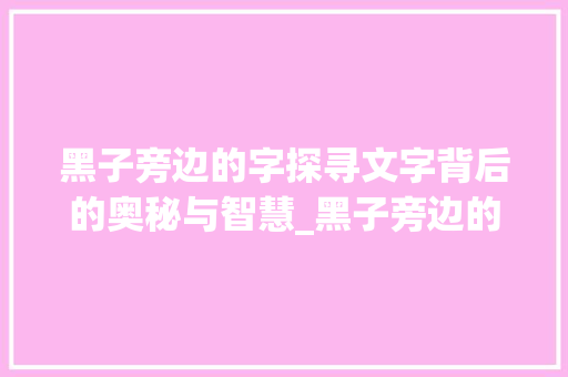 黑子旁边的字探寻文字背后的奥秘与智慧_黑子旁边的字是什么意思 第1张 黑子旁边的字探寻文字背后的奥秘与智慧_黑子旁边的字是什么意思 第1张