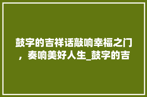 鼓字的吉祥话敲响幸福之门,奏响美好人生_鼓字的吉祥话是什么意思