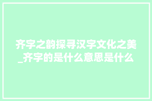 齐字之韵探寻汉字文化之美_齐字的是什么意思是什么