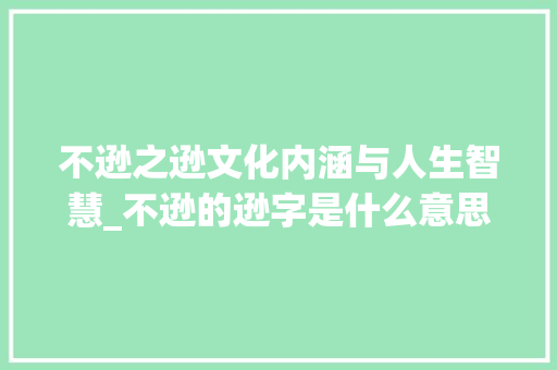 不逊之逊文化内涵与人生智慧_不逊的逊字是什么意思 第1张 不逊之逊文化内涵与人生智慧_不逊的逊字是什么意思 第1张