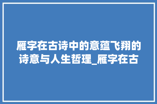 雁字在古诗中的意蕴飞翔的诗意与人生哲理_雁字在古诗中的意思是啥