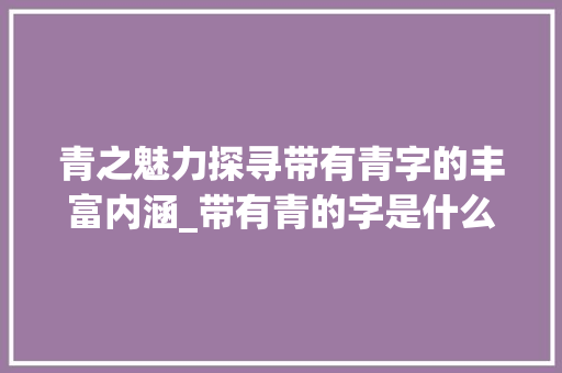 青之魅力探寻带有青字的丰富内涵_带有青的字是什么意思