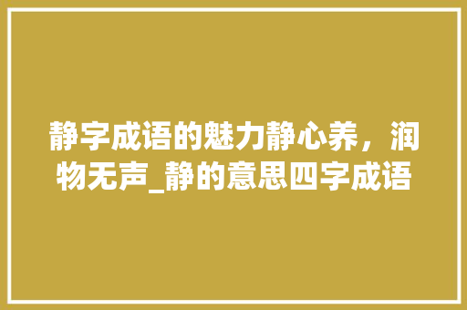 静字成语的魅力静心养,润物无声_静的意思四字成语大全集