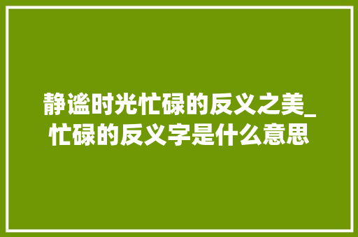 静谧时光忙碌的反义之美_忙碌的反义字是什么意思