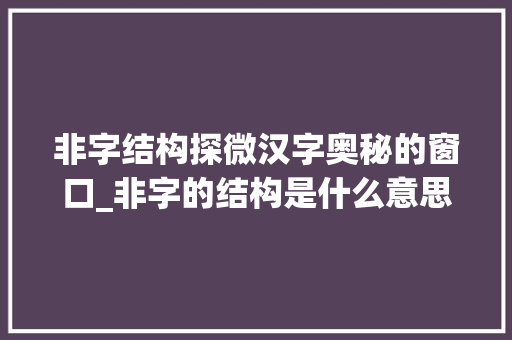 非字结构探微汉字奥秘的窗口_非字的结构是什么意思啊