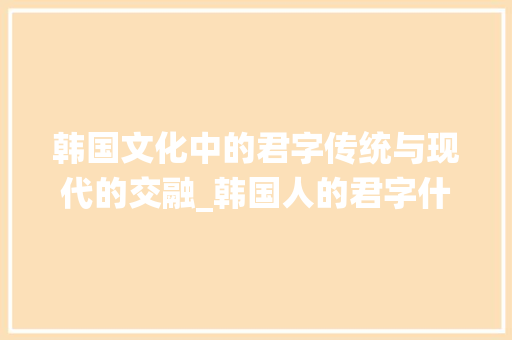 韩国文化中的君字传统与现代的交融_韩国人的君字什么意思