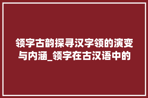 领字古韵探寻汉字领的演变与内涵_领字在古汉语中的意思