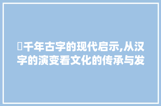颋千年古字的现代启示,从汉字的演变看文化的传承与发展_颋字的意思与什么有关联