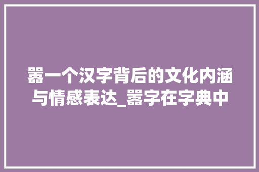 嚣一个汉字背后的文化内涵与情感表达_嚣字在字典中的意思是