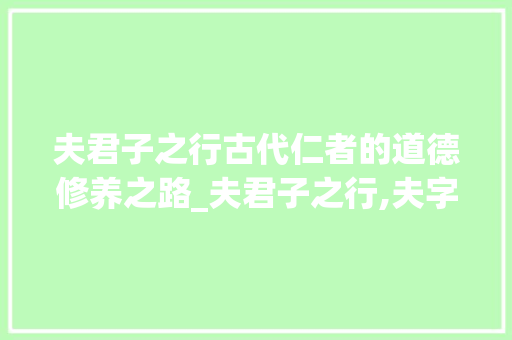 夫君子之行古代仁者的道德修养之路_夫君子之行,夫字的意思