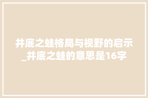 井底之蛙格局与视野的启示_井底之蛙的意思是16字