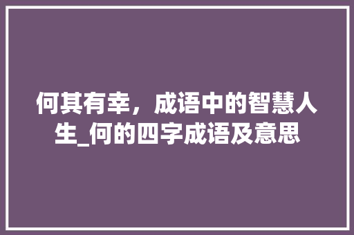 何其有幸,成语中的智慧人生_何的四字成语及意思