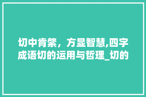 切中肯綮,方显智慧,四字成语切的运用与哲理_切的四字成语及意思
