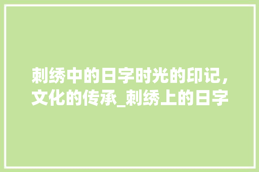 刺绣中的日字时光的印记,文化的传承_刺绣上的日字代表啥意思