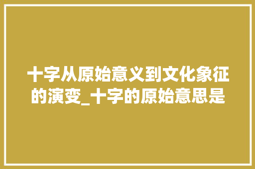十字从原始意义到文化象征的演变_十字的原始意思是什么