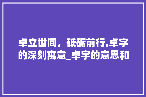 卓立世间,砥砺前行,卓字的深刻寓意_卓字的意思和含义及寓意