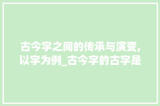 古今字之间的传承与演变,以字为例_古今字的古字是什么意思