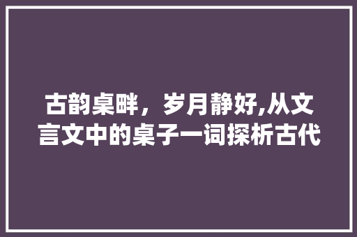古韵桌畔，岁月静好,从文言文中的桌子一词探析古代生活情趣_文言文中有桌子意思的字