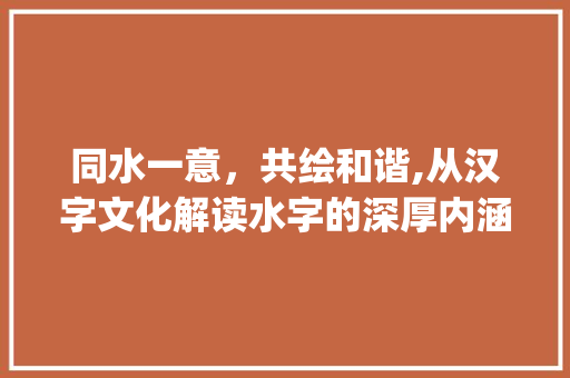 同水一意,共绘和谐,从汉字文化解读水字的深厚内涵_同水一个意思的字 第1张 同水一意,共绘和谐,从汉字文化解读水字的深厚内涵_同水一个意思的字 第1张