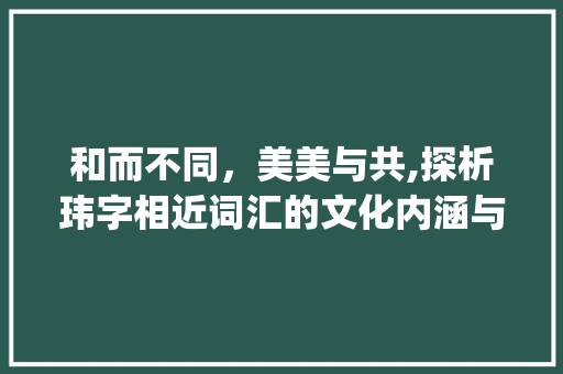 和而不同,美美与共,探析玮字相近词汇的文化内涵与价值_和玮字相近的意思有哪些