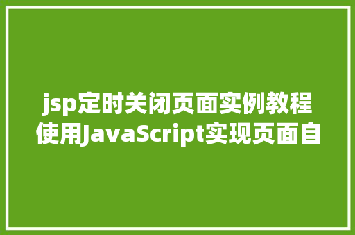 jsp定时关闭页面实例教程使用JavaScript实现页面自动刷新和关闭