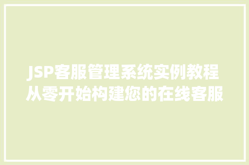 JSP客服管理系统实例教程从零开始构建您的在线客服平台