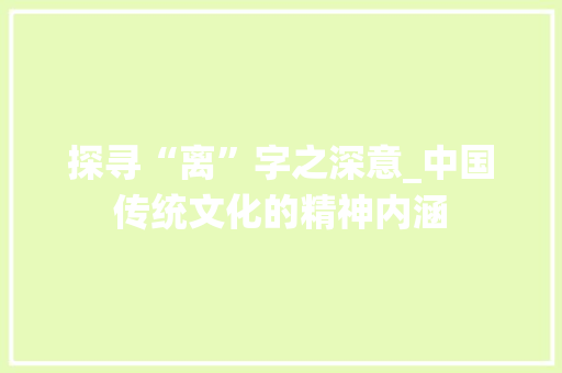 探寻“离”字之深意_中国传统文化的精神内涵